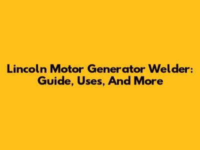 Lincoln Motor Generator Welder: Guide, Uses, And More