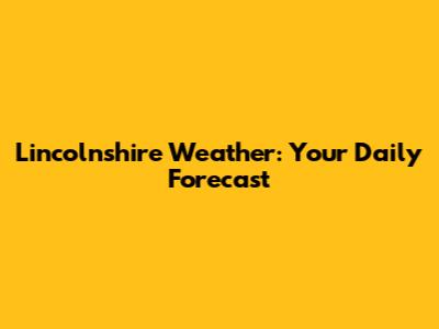 Lincolnshire Weather: Your Daily Forecast