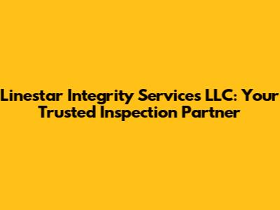 Linestar Integrity Services LLC: Your Trusted Inspection Partner