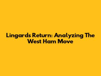 Lingard's Return: Analyzing The West Ham Move