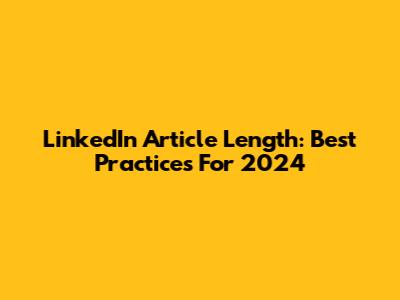 LinkedIn Article Length: Best Practices For 2024