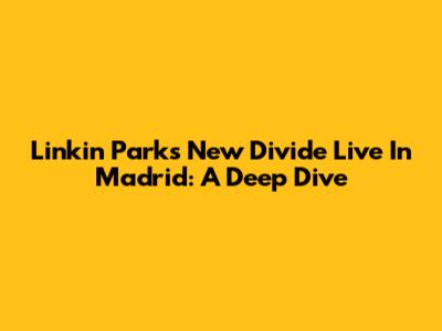 Linkin Park's 'New Divide' Live In Madrid: A Deep Dive