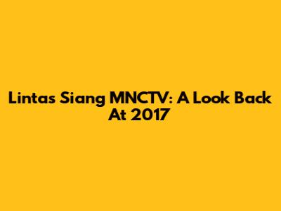 Lintas Siang MNCTV: A Look Back At 2017