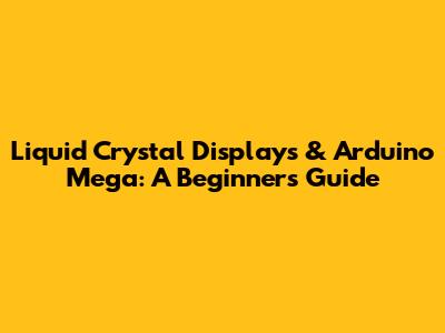 Liquid Crystal Displays & Arduino Mega: A Beginner's Guide