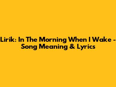 Lirik: In The Morning When I Wake - Song Meaning & Lyrics