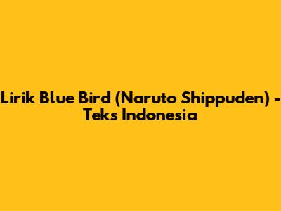 Lirik Blue Bird (Naruto Shippuden) - Teks Indonesia