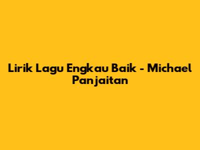 Lirik Lagu Engkau Baik - Michael Panjaitan