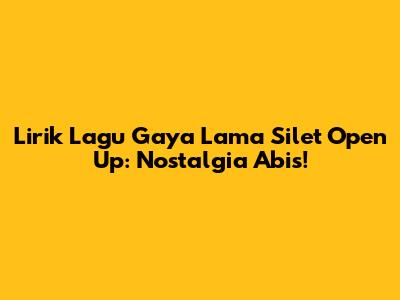 Lirik Lagu Gaya Lama Silet Open Up: Nostalgia Abis!