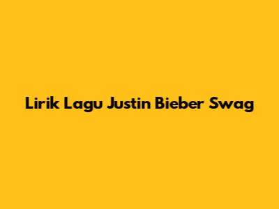 Lirik Lagu Justin Bieber "Swag"