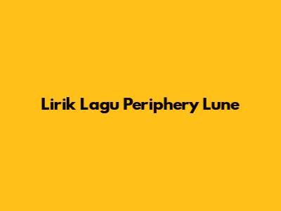 Lirik Lagu Periphery Lune