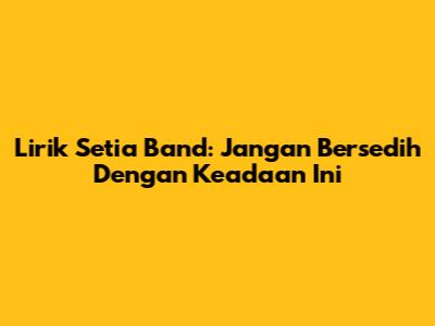 Lirik Setia Band: Jangan Bersedih Dengan Keadaan Ini