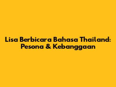 Lisa Berbicara Bahasa Thailand: Pesona & Kebanggaan
