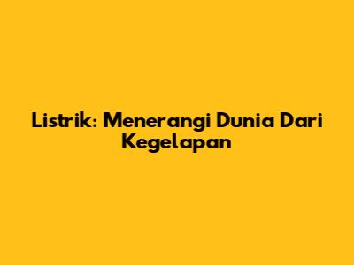 Listrik: Menerangi Dunia Dari Kegelapan