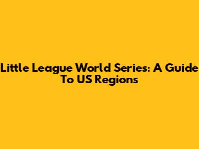 Little League World Series: A Guide To US Regions