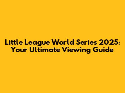 Little League World Series 2025: Your Ultimate Viewing Guide