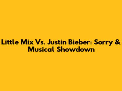 Little Mix Vs. Justin Bieber: 'Sorry' & Musical Showdown