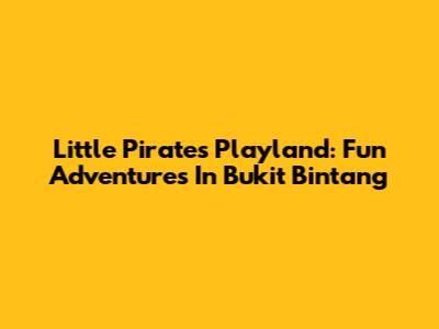 Little Pirates Playland: Fun Adventures In Bukit Bintang