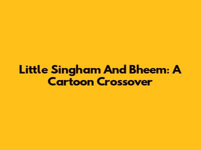Little Singham And Bheem: A Cartoon Crossover