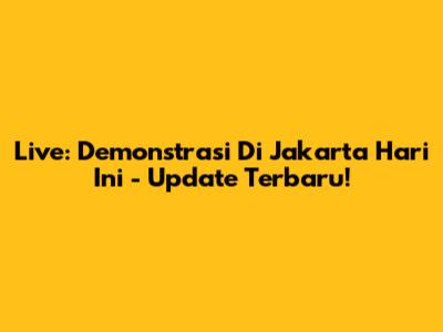 Live: Demonstrasi Di Jakarta Hari Ini - Update Terbaru!