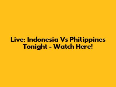 Live: Indonesia Vs Philippines Tonight - Watch Here!