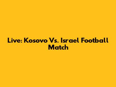 Live: Kosovo Vs. Israel Football Match