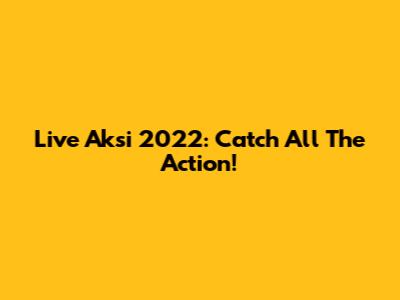 Live Aksi 2022: Catch All The Action!