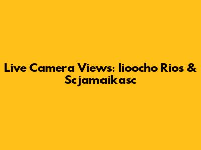 Live Camera Views: Iioocho Rios & Scjamaikasc