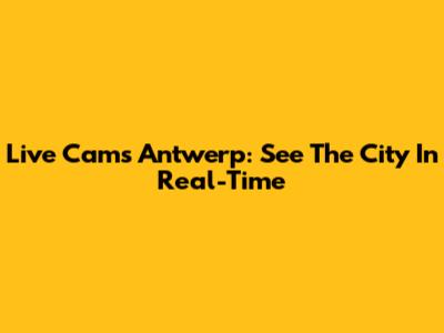 Live Cams Antwerp: See The City In Real-Time