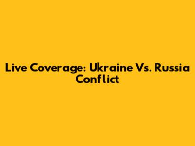 Live Coverage: Ukraine Vs. Russia Conflict