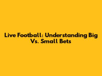 Live Football: Understanding Big Vs. Small Bets