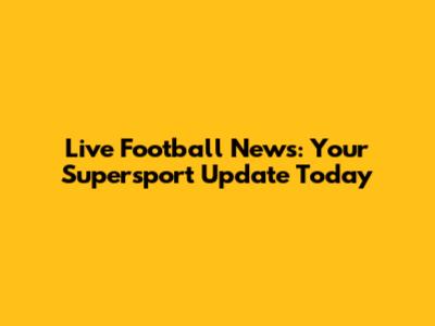Live Football News: Your Supersport Update Today