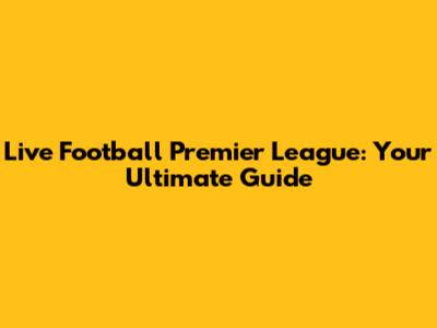 Live Football Premier League: Your Ultimate Guide