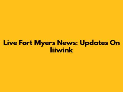 Live Fort Myers News: Updates On Iiiwink