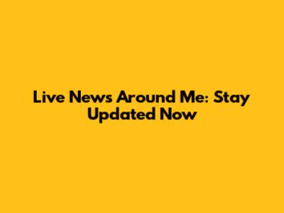 Live News Around Me: Stay Updated Now