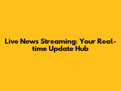 Live News Streaming: Your Real-time Update Hub