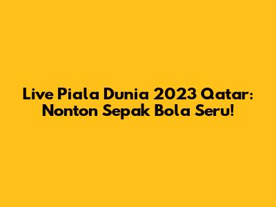 Live Piala Dunia 2023 Qatar: Nonton Sepak Bola Seru!