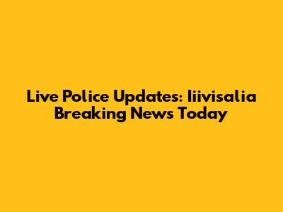 Live Police Updates: Iiivisalia Breaking News Today