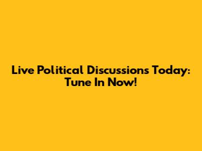 Live Political Discussions Today: Tune In Now!