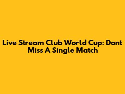 Live Stream Club World Cup: Don't Miss A Single Match