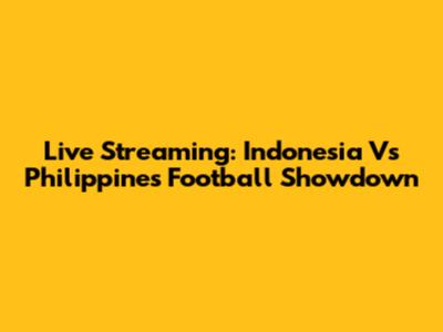 Live Streaming: Indonesia Vs Philippines Football Showdown