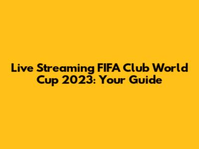 Live Streaming FIFA Club World Cup 2023: Your Guide