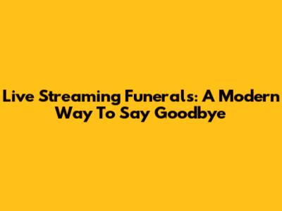 Live Streaming Funerals: A Modern Way To Say Goodbye