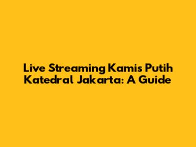 Live Streaming Kamis Putih Katedral Jakarta: A Guide