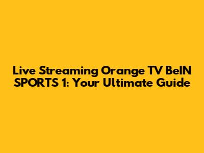 Live Streaming Orange TV BeIN SPORTS 1: Your Ultimate Guide