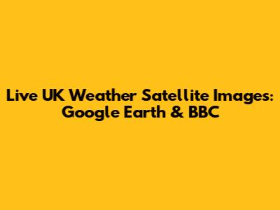 Live UK Weather Satellite Images: Google Earth & BBC