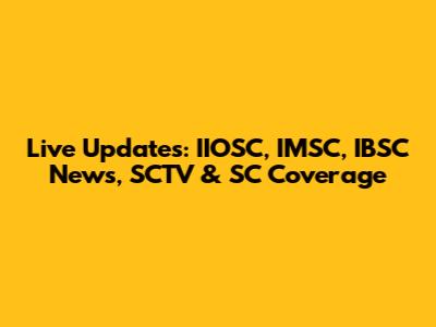 Live Updates: IIOSC, IMSC, IBSC News, SCTV & SC Coverage