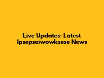 Live Updates: Latest Ipsepseiwowksese News