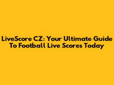 LiveScore CZ: Your Ultimate Guide To Football Live Scores Today