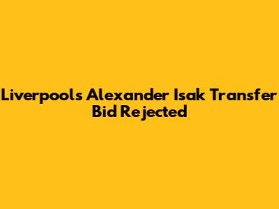 Liverpool's Alexander Isak Transfer Bid Rejected