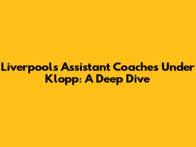Liverpool's Assistant Coaches Under Klopp: A Deep Dive